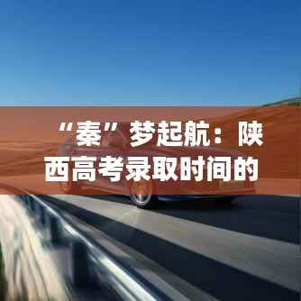 “秦”梦起航：陕西高考录取时间的奇妙旅程