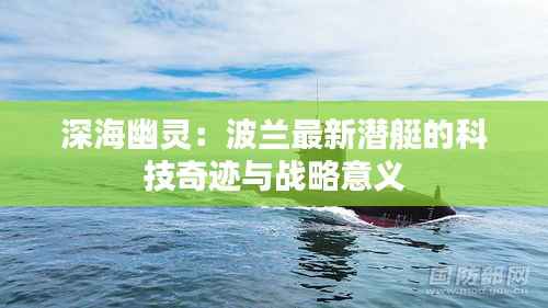 深海幽灵：波兰最新潜艇的科技奇迹与战略意义