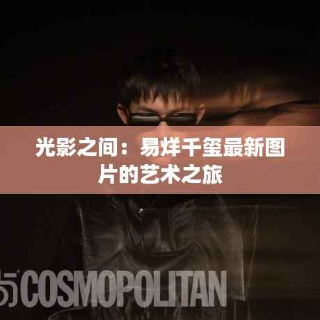 光影之间：易烊千玺最新图片的艺术之旅