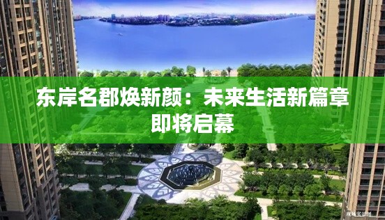 东岸名郡焕新颜：未来生活新篇章即将启幕