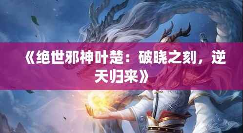 《绝世邪神叶楚：破晓之刻，逆天归来》