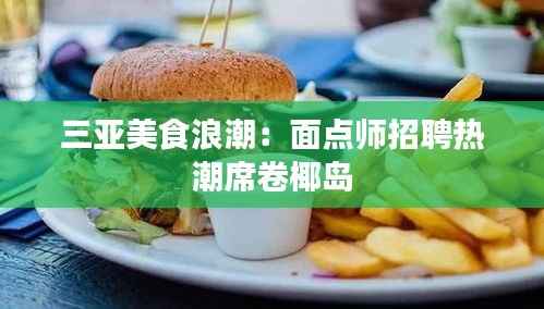 三亚美食浪潮：面点师招聘热潮席卷椰岛