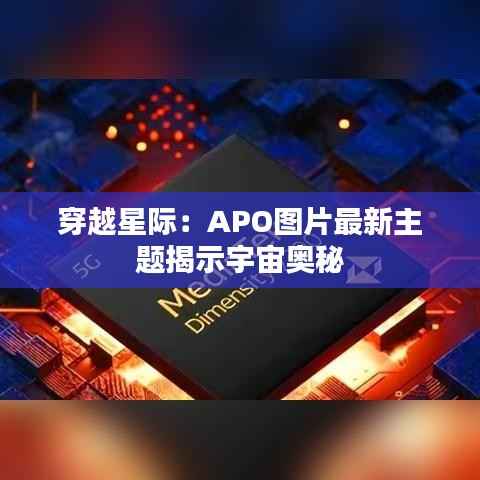 穿越星际：APO图片最新主题揭示宇宙奥秘