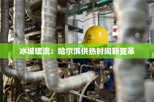 冰城暖流：哈尔滨供热时间新变革