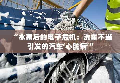 “水幕后的电子危机：洗车不当引发的汽车‘心脏病’”