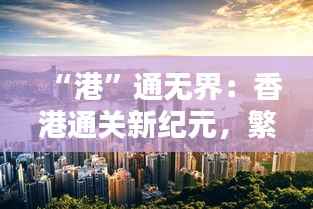 “港”通无界：香港通关新纪元，繁华再现的序曲
