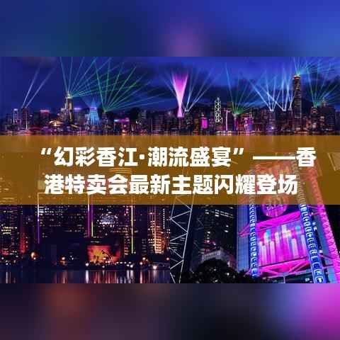 “幻彩香江·潮流盛宴”——香港特卖会最新主题闪耀登场