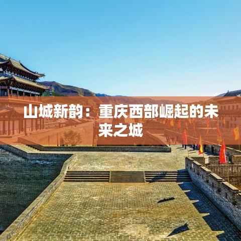 山城新韵：重庆西部崛起的未来之城