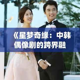 《星梦奇缘：中韩偶像剧的跨界融合》