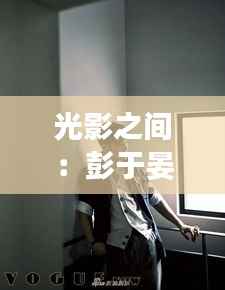 光影之间：彭于晏最新照片曝光，展现多面魅力