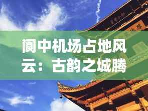 阆中机场占地风云：古韵之城腾飞新篇章