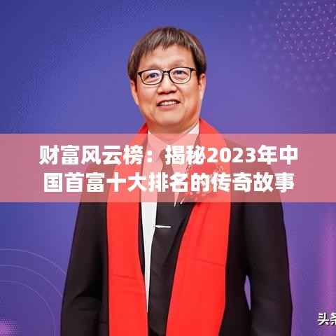 财富风云榜：揭秘2023年中国首富十大排名的传奇故事