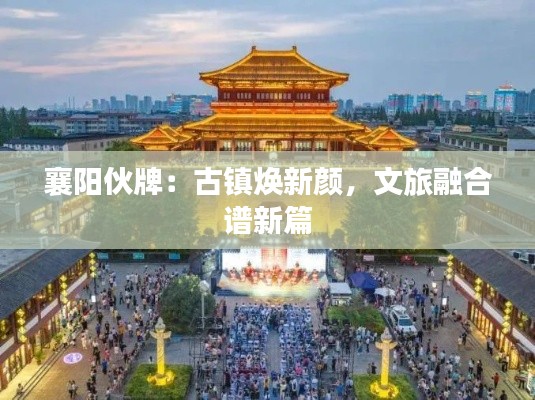 襄阳伙牌：古镇焕新颜，文旅融合谱新篇