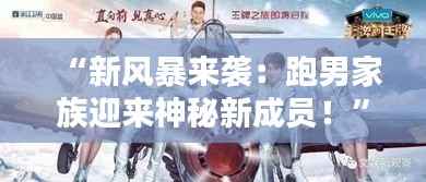 “新风暴来袭：跑男家族迎来神秘新成员！”
