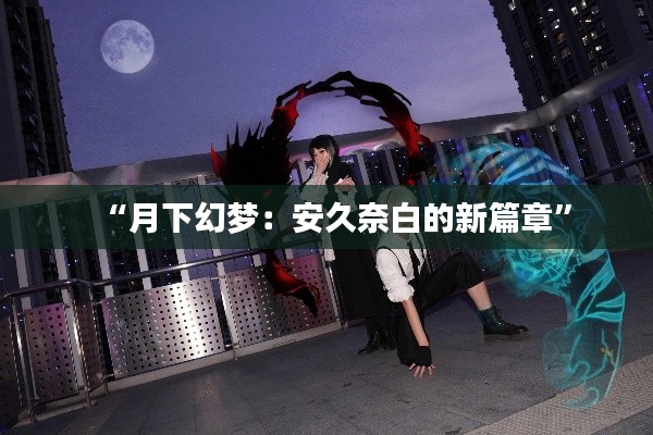 “月下幻梦：安久奈白的新篇章”