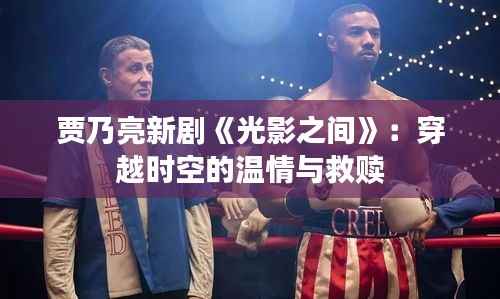 贾乃亮新剧《光影之间》：穿越时空的温情与救赎