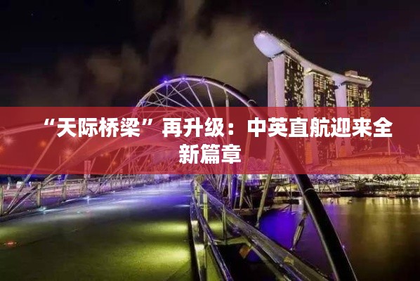 “天际桥梁”再升级：中英直航迎来全新篇章