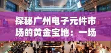 探秘广州电子元件市场的黄金宝地：一场科技与商贸的奇妙邂逅