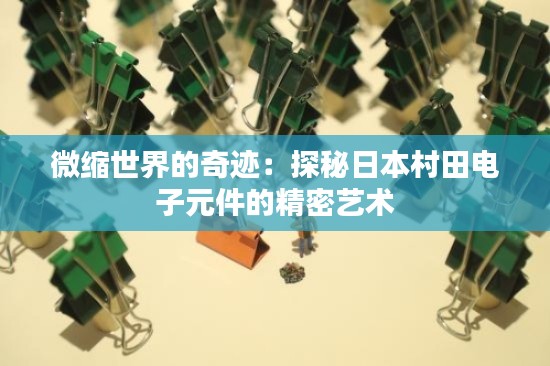 微缩世界的奇迹：探秘日本村田电子元件的精密艺术