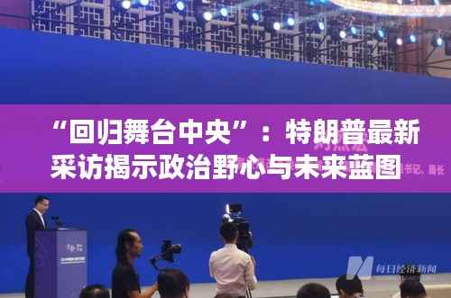 “回归舞台中央”：特朗普最新采访揭示政治野心与未来蓝图