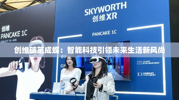 创维破茧成蝶：智能科技引领未来生活新风尚