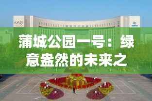 蒲城公园一号：绿意盎然的未来之城，最新动态揭秘！