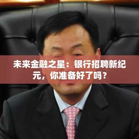 未来金融之星：银行招聘新纪元，你准备好了吗？