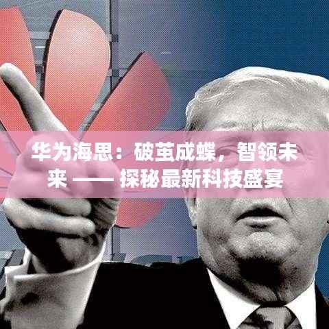 华为海思：破茧成蝶，智领未来 —— 探秘最新科技盛宴