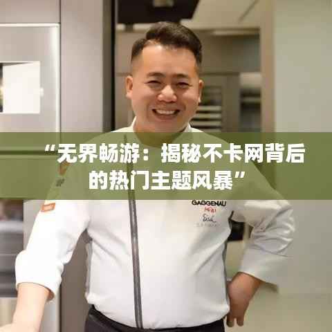 “无界畅游：揭秘不卡网背后的热门主题风暴”