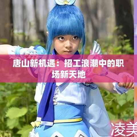 唐山新机遇：招工浪潮中的职场新天地