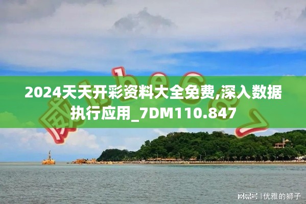 2024天天开彩资料大全免费,深入数据执行应用_7DM110.847