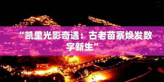 “凯里光影奇遇：古老苗寨焕发数字新生”