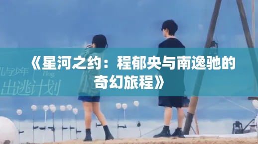 《星河之约：程郁央与南逸驰的奇幻旅程》