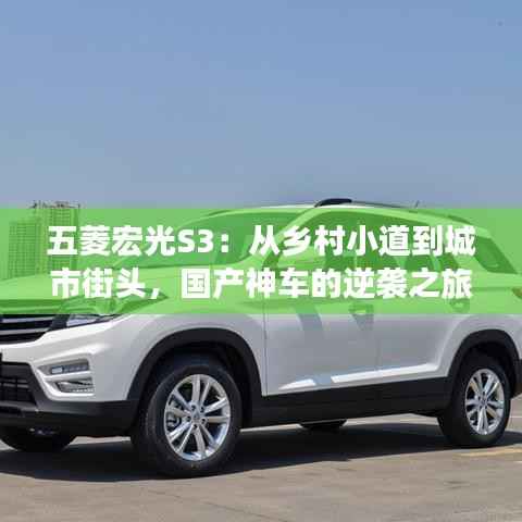 五菱宏光S3：从乡村小道到城市街头，国产神车的逆袭之旅