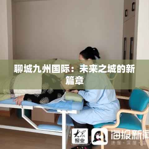 聊城九州国际：未来之城的新篇章