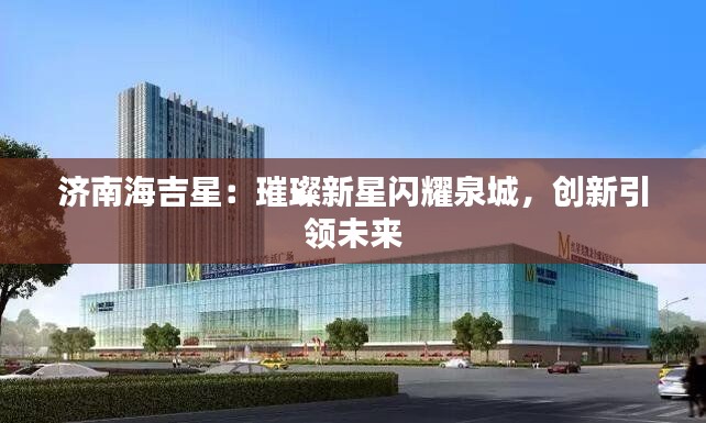 济南海吉星：璀璨新星闪耀泉城，创新引领未来