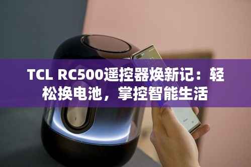 TCL RC500遥控器焕新记：轻松换电池，掌控智能生活