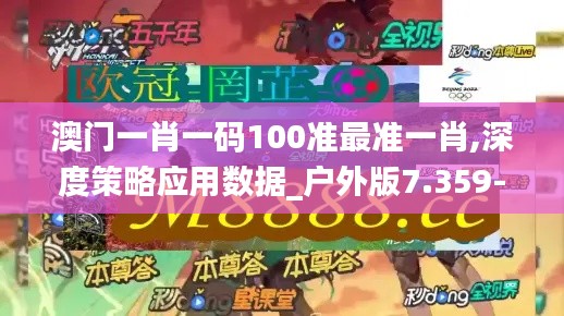 澳门一肖一码100准最准一肖,深度策略应用数据_户外版7.359-6