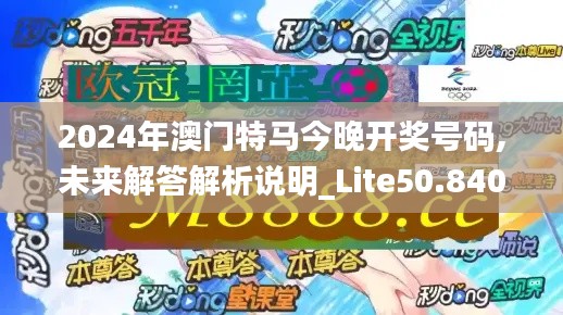 2024年澳门特马今晚开奖号码,未来解答解析说明_Lite50.840-8