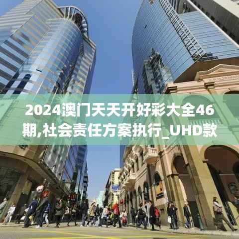 2024澳门天天开好彩大全46期,社会责任方案执行_UHD款15.869-8