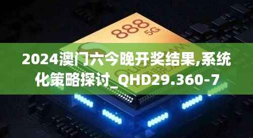 2024澳门六今晚开奖结果,系统化策略探讨_QHD29.360-7