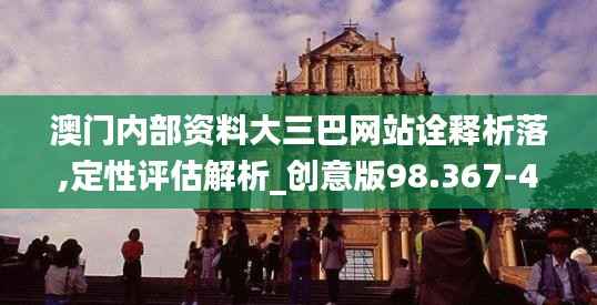 澳门内部资料大三巴网站诠释析落,定性评估解析_创意版98.367-4