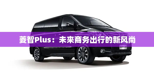 菱智Plus：未来商务出行的新风尚