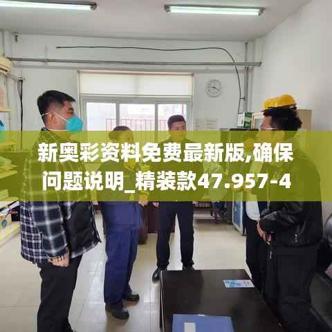 新奥彩资料免费最新版,确保问题说明_精装款47.957-4