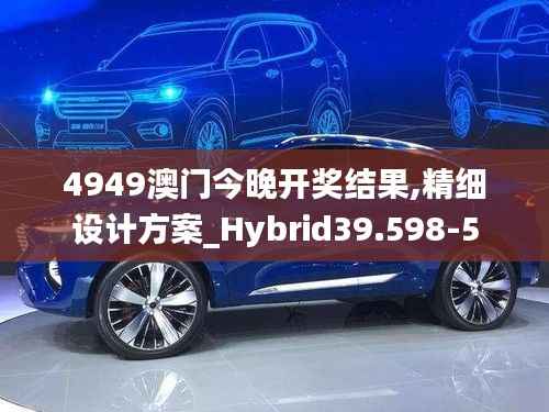 4949澳门今晚开奖结果,精细设计方案_Hybrid39.598-5