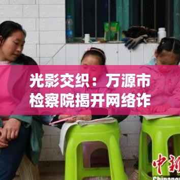 光影交织：万源市检察院揭开网络诈骗的隐秘面纱