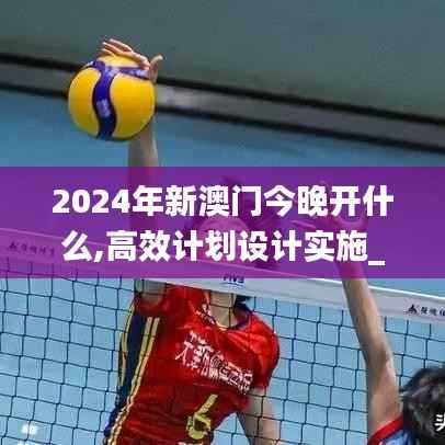 2024年新澳门今晚开什么,高效计划设计实施_zShop25.893-2