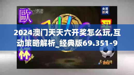 2024澳门天天六开奖怎么玩,互动策略解析_经典版69.351-9