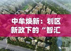 中牟焕新：划区新政下的“智汇绿洲”崛起