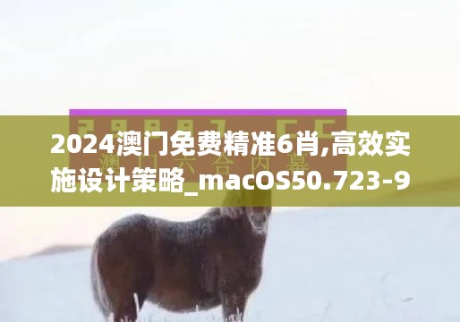 2024澳门免费精准6肖,高效实施设计策略_macOS50.723-9
